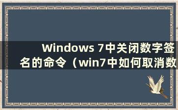 Windows 7中关闭数字签名的命令（win7中如何取消数字签名）